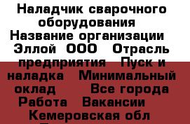 Наладчик сварочного оборудования › Название организации ­ Эллой, ООО › Отрасль предприятия ­ Пуск и наладка › Минимальный оклад ­ 1 - Все города Работа » Вакансии   . Кемеровская обл.,Прокопьевск г.